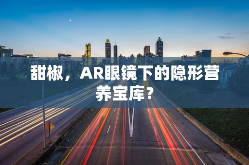 甜椒，AR眼镜下的隐形营养宝库？