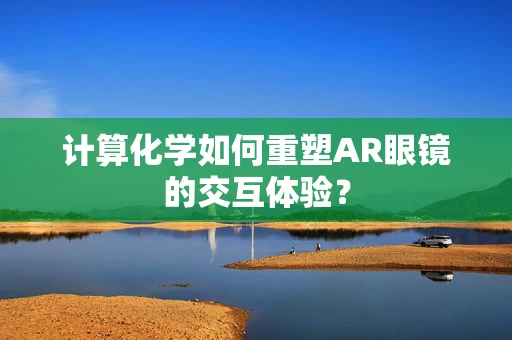 计算化学如何重塑AR眼镜的交互体验？