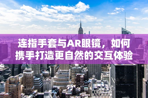 连指手套与AR眼镜，如何携手打造更自然的交互体验？