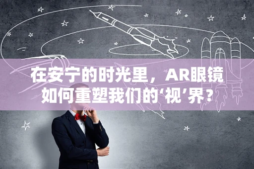 在安宁的时光里，AR眼镜如何重塑我们的‘视’界？