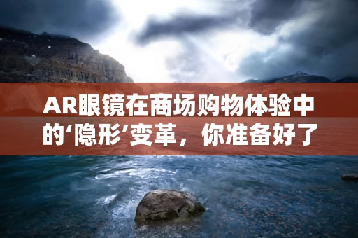 AR眼镜在商场购物体验中的‘隐形’变革，你准备好了吗？