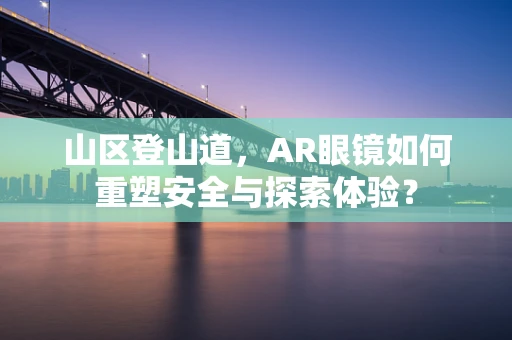 山区登山道，AR眼镜如何重塑安全与探索体验？