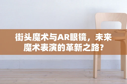 街头魔术与AR眼镜，未来魔术表演的革新之路？