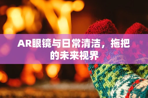 AR眼镜与日常清洁，拖把的未来视界