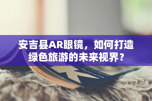 安吉县AR眼镜，如何打造绿色旅游的未来视界？