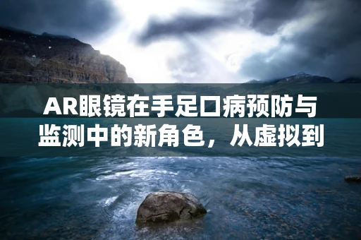 AR眼镜在手足口病预防与监测中的新角色，从虚拟到现实的健康守护