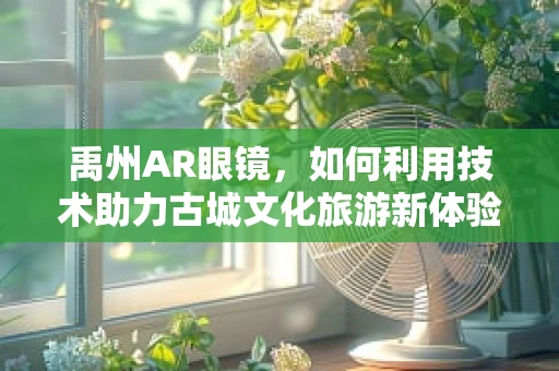 禹州AR眼镜，如何利用技术助力古城文化旅游新体验？