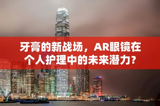 牙膏的新战场，AR眼镜在个人护理中的未来潜力？