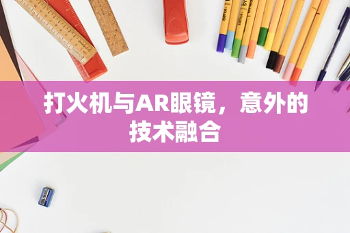 打火机与AR眼镜，意外的技术融合