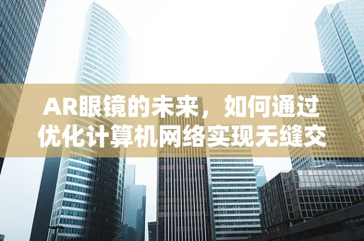 AR眼镜的未来，如何通过优化计算机网络实现无缝交互？