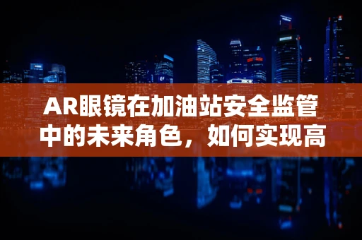 AR眼镜在加油站安全监管中的未来角色，如何实现高效、无接触的监控？