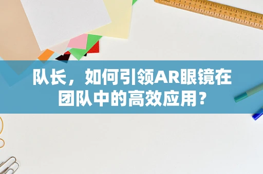 队长，如何引领AR眼镜在团队中的高效应用？