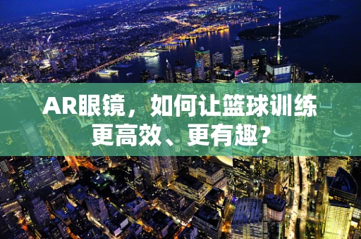 AR眼镜，如何让篮球训练更高效、更有趣？