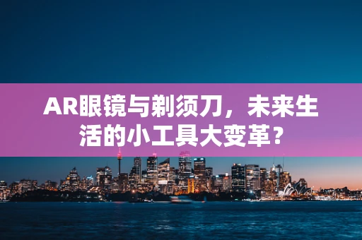 AR眼镜与剃须刀，未来生活的小工具大变革？