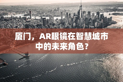 厦门，AR眼镜在智慧城市中的未来角色？