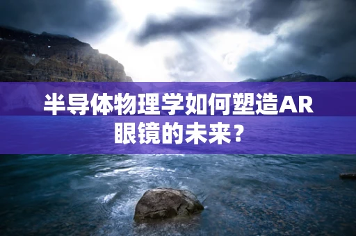 半导体物理学如何塑造AR眼镜的未来？