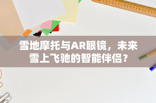 雪地摩托与AR眼镜，未来雪上飞驰的智能伴侣？