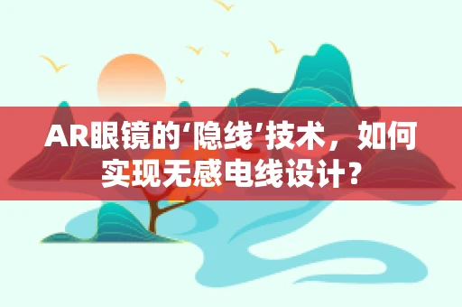AR眼镜的‘隐线’技术，如何实现无感电线设计？