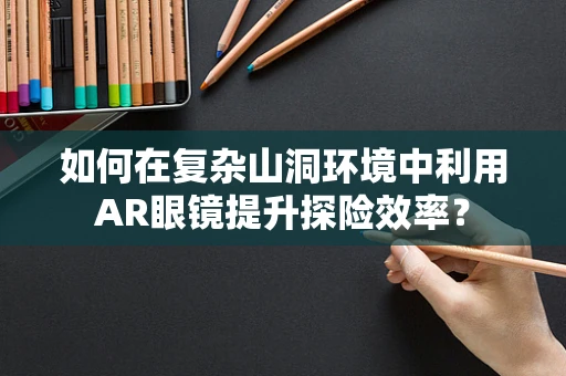 如何在复杂山洞环境中利用AR眼镜提升探险效率？