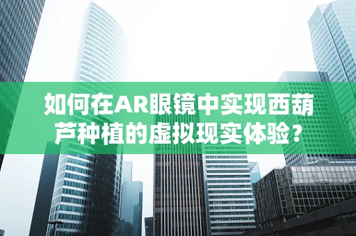 如何在AR眼镜中实现西葫芦种植的虚拟现实体验？