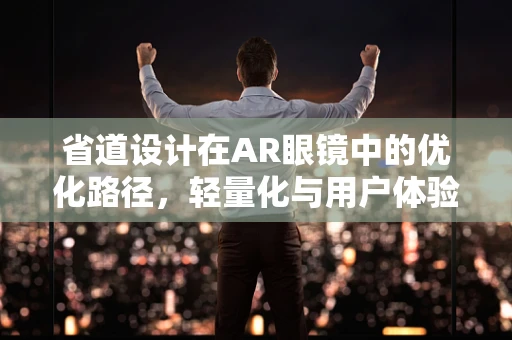 省道设计在AR眼镜中的优化路径，轻量化与用户体验的双重考量