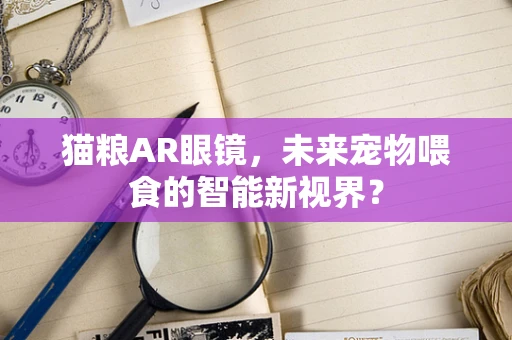 猫粮AR眼镜，未来宠物喂食的智能新视界？