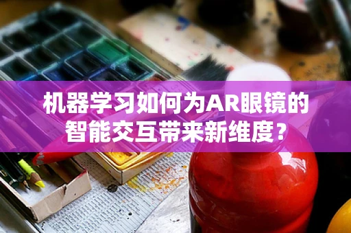 机器学习如何为AR眼镜的智能交互带来新维度？