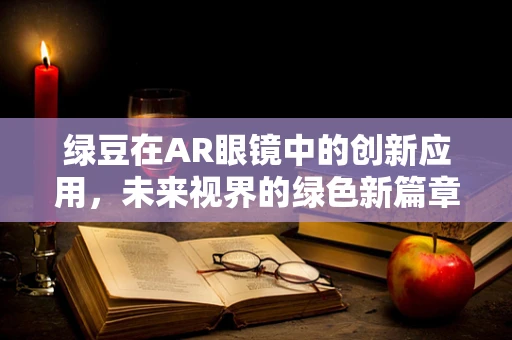 绿豆在AR眼镜中的创新应用，未来视界的绿色新篇章？