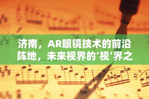济南，AR眼镜技术的前沿阵地，未来视界的‘视’界之争
