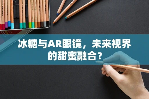 冰糖与AR眼镜，未来视界的甜蜜融合？
