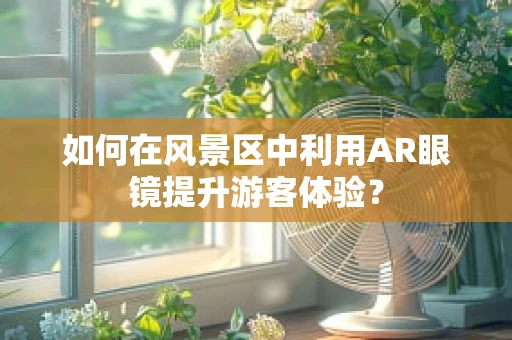 如何在风景区中利用AR眼镜提升游客体验？