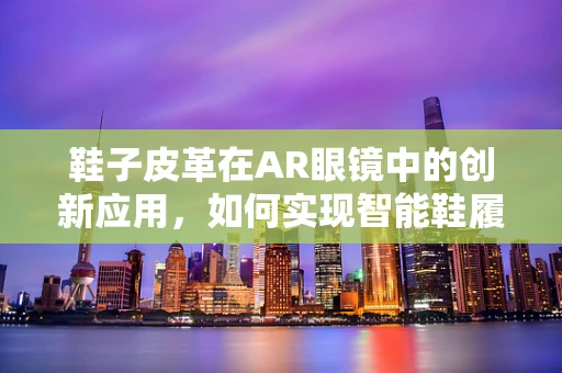 鞋子皮革在AR眼镜中的创新应用，如何实现智能鞋履的个性化体验？