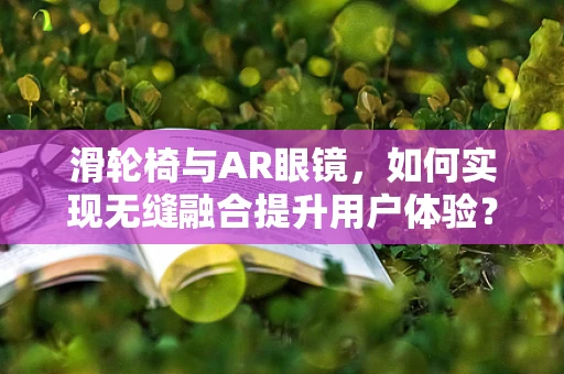 滑轮椅与AR眼镜，如何实现无缝融合提升用户体验？