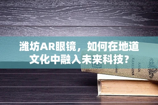 潍坊AR眼镜，如何在地道文化中融入未来科技？