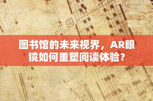 图书馆的未来视界，AR眼镜如何重塑阅读体验？