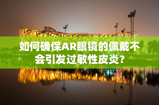 如何确保AR眼镜的佩戴不会引发过敏性皮炎？