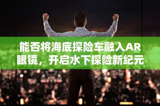 能否将海底探险车融入AR眼镜，开启水下探险新纪元？