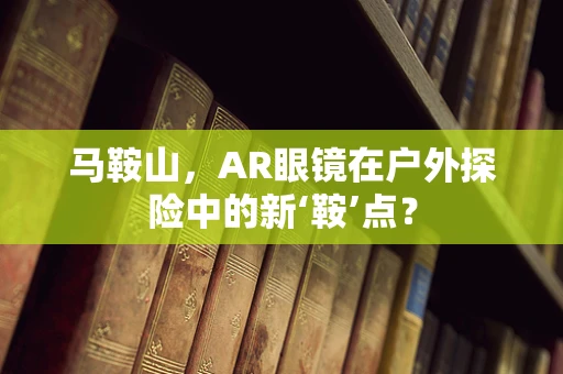 马鞍山，AR眼镜在户外探险中的新‘鞍’点？