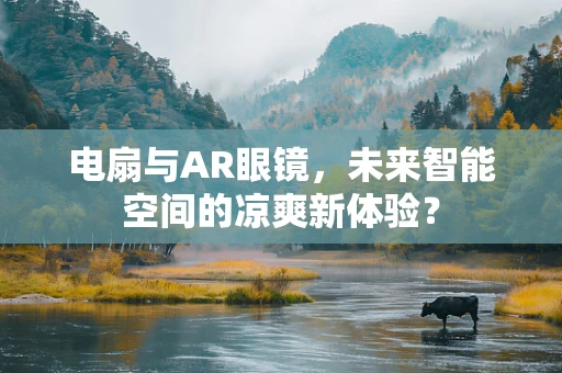 电扇与AR眼镜，未来智能空间的凉爽新体验？