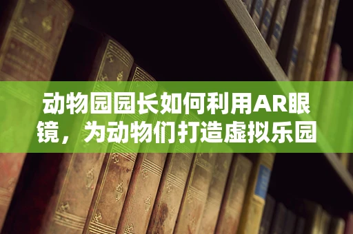 动物园园长如何利用AR眼镜，为动物们打造虚拟乐园？