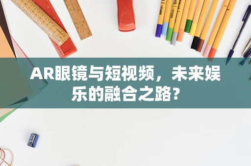 AR眼镜与短视频，未来娱乐的融合之路？