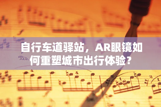 自行车道驿站，AR眼镜如何重塑城市出行体验？