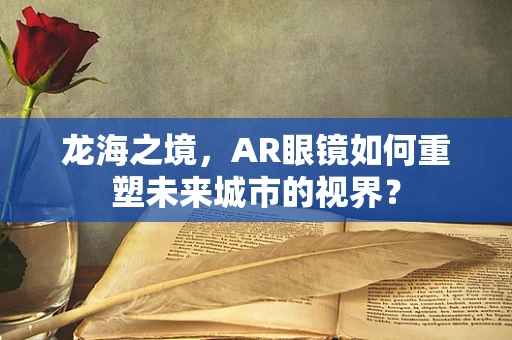 龙海之境，AR眼镜如何重塑未来城市的视界？