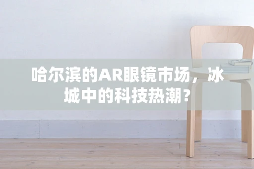 哈尔滨的AR眼镜市场，冰城中的科技热潮？