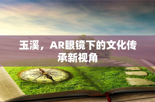 玉溪，AR眼镜下的文化传承新视角