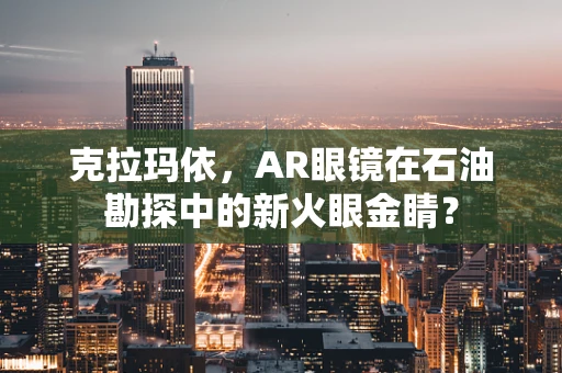 克拉玛依，AR眼镜在石油勘探中的新火眼金睛？