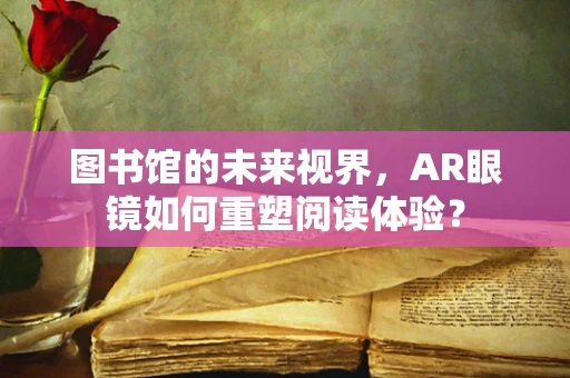 图书馆的未来视界，AR眼镜如何重塑阅读体验？
