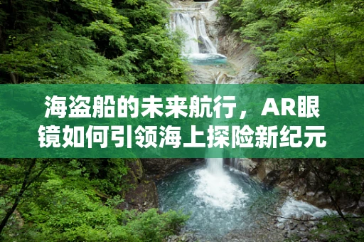 海盗船的未来航行，AR眼镜如何引领海上探险新纪元？