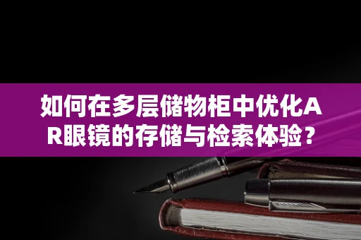 如何在多层储物柜中优化AR眼镜的存储与检索体验？