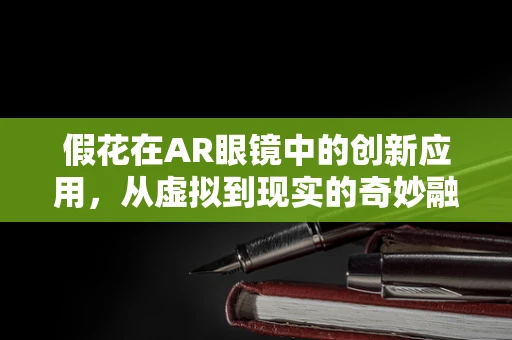 假花在AR眼镜中的创新应用，从虚拟到现实的奇妙融合？